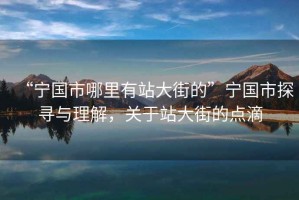 “寧國市哪里有站大街的”寧國市探尋與理解，關(guān)于站大街的點滴