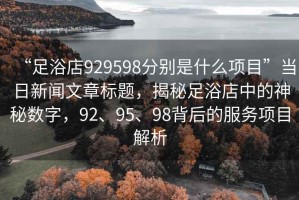 “足浴店929598分別是什么項目”當日新聞文章標題，揭秘足浴店中的神秘數(shù)字，92、95、98背后的服務項目解析