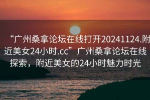 “廣州桑拿論壇在線打開20241124.附近美女24小時(shí).cc”廣州桑拿論壇在線探索，附近美女的24小時(shí)魅力時(shí)光