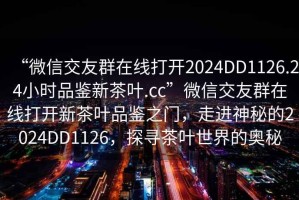 “微信交友群在線打開2024DD1126.24小時品鑒新茶葉.cc”微信交友群在線打開新茶葉品鑒之門，走進(jìn)神秘的2024DD1126，探尋茶葉世界的奧秘