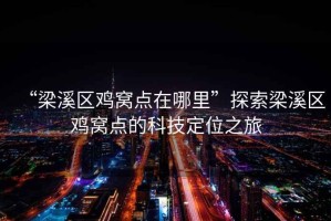 “梁溪區(qū)雞窩點(diǎn)在哪里”探索梁溪區(qū)雞窩點(diǎn)的科技定位之旅