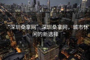 “深圳桑拿網(wǎng)”深圳桑拿網(wǎng)，城市休閑的新選擇