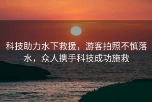 科技助力水下救援，游客拍照不慎落水，眾人攜手科技成功施救