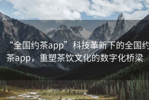“全國(guó)約茶app”科技革新下的全國(guó)約茶app，重塑茶飲文化的數(shù)字化橋梁