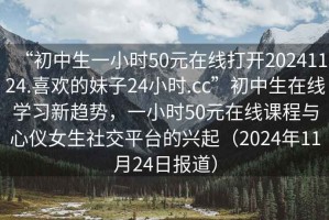 “初中生一小時50元在線打開20241124.喜歡的妹子24小時.cc”初中生在線學習新趨勢，一小時50元在線課程與心儀女生社交平臺的興起（2024年11月24日報道）