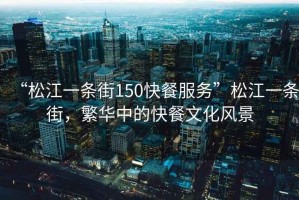 “松江一條街150快餐服務(wù)”松江一條街，繁華中的快餐文化風(fēng)景