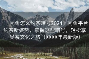 “閑魚怎么約茶暗號2024”閑魚平臺約茶新姿勢，掌握這些暗號，輕松享受茶文化之旅（XXXX年最新版）