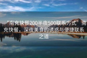 “南充快餐200半夜500聯(lián)系方式”南充快餐，深夜美食的誘惑與便捷聯(lián)系之道