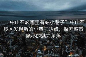 “中山石岐哪里有站小巷子”中山石岐區(qū)發(fā)現(xiàn)新的小巷子站點(diǎn)，探索城市隱秘的魅力角落