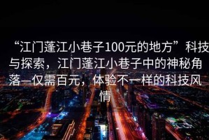 “江門蓬江小巷子100元的地方”科技與探索，江門蓬江小巷子中的神秘角落—僅需百元，體驗不一樣的科技風情