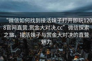 “微信如何找到接活妹子打開即玩1208官網(wǎng)直營.賞金大對決.cc”微信探索之旅，接活妹子與賞金大對決的直營魅力