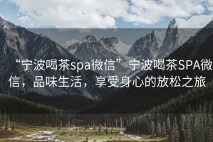 “寧波喝茶spa微信”寧波喝茶SPA微信，品味生活，享受身心的放松之旅