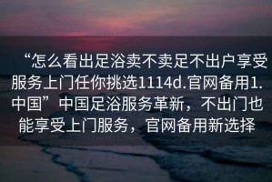 “怎么看出足浴賣不賣足不出戶享受服務(wù)上門任你挑選1114d.官網(wǎng)備用1.中國”中國足浴服務(wù)革新，不出門也能享受上門服務(wù)，官網(wǎng)備用新選擇