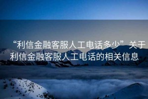 “利信金融客服人工電話多少”關于利信金融客服人工電話的相關信息