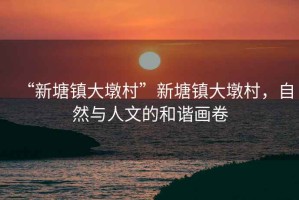 “新塘鎮(zhèn)大墩村”新塘鎮(zhèn)大墩村，自然與人文的和諧畫卷