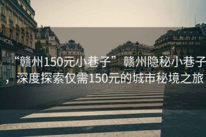 “贛州150元小巷子”贛州隱秘小巷子，深度探索僅需150元的城市秘境之旅