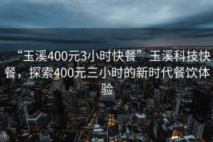 “玉溪400元3小時快餐”玉溪科技快餐，探索400元三小時的新時代餐飲體驗