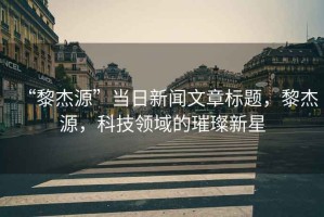 “黎杰源”當(dāng)日新聞文章標(biāo)題，黎杰源，科技領(lǐng)域的璀璨新星