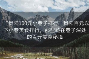 “貴陽100元小巷子排行”貴陽百元以下小巷美食排行，那些藏在巷子深處的百元美食秘境