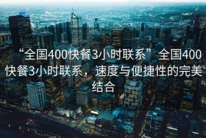 “全國(guó)400快餐3小時(shí)聯(lián)系”全國(guó)400快餐3小時(shí)聯(lián)系，速度與便捷性的完美結(jié)合
