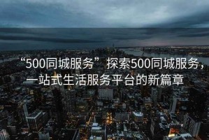 “500同城服務(wù)”探索500同城服務(wù)，一站式生活服務(wù)平臺(tái)的新篇章