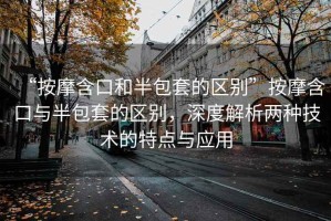 “按摩含口和半包套的區(qū)別”按摩含口與半包套的區(qū)別，深度解析兩種技術(shù)的特點(diǎn)與應(yīng)用