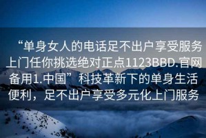 “單身女人的電話(huà)足不出戶(hù)享受服務(wù)上門(mén)任你挑選絕對(duì)正點(diǎn)1123BBD.官網(wǎng)備用1.中國(guó)”科技革新下的單身生活便利，足不出戶(hù)享受多元化上門(mén)服務(wù)