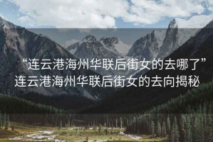 “連云港海州華聯(lián)后街女的去哪了”連云港海州華聯(lián)后街女的去向揭秘