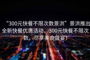 “300元快餐不限次數(shù)景洪”景洪推出全新快餐優(yōu)惠活動，300元快餐不限次數(shù)，盡享美食盛宴！