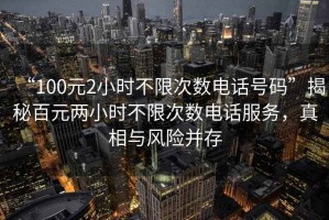 “100元2小時不限次數(shù)電話號碼”揭秘百元兩小時不限次數(shù)電話服務(wù)，真相與風(fēng)險并存