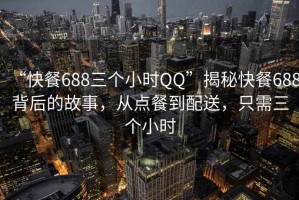 “快餐688三個(gè)小時(shí)QQ”揭秘快餐688背后的故事，從點(diǎn)餐到配送，只需三個(gè)小時(shí)