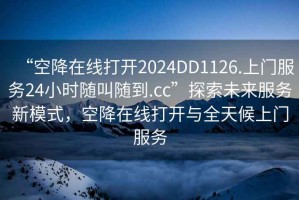 “空降在線打開2024DD1126.上門服務(wù)24小時隨叫隨到.cc”探索未來服務(wù)新模式，空降在線打開與全天候上門服務(wù)