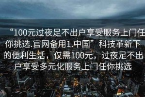 “100元過(guò)夜足不出戶享受服務(wù)上門任你挑選.官網(wǎng)備用1.中國(guó)”科技革新下的便利生活，僅需100元，過(guò)夜足不出戶享受多元化服務(wù)上門任你挑選