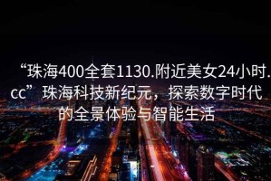 “珠海400全套1130.附近美女24小時.cc”珠?？萍夹录o元，探索數字時代的全景體驗與智能生活