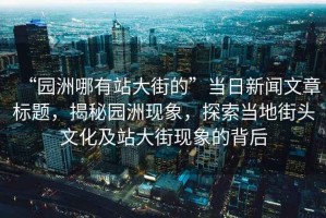 “園洲哪有站大街的”當(dāng)日新聞文章標(biāo)題，揭秘園洲現(xiàn)象，探索當(dāng)?shù)亟诸^文化及站大街現(xiàn)象的背后