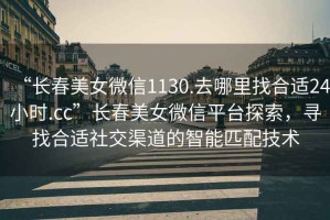 “長春美女微信1130.去哪里找合適24小時.cc”長春美女微信平臺探索，尋找合適社交渠道的智能匹配技術(shù)