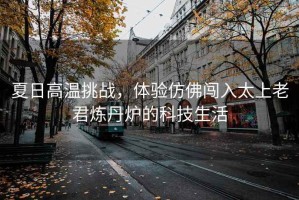 夏日高溫挑戰(zhàn)，體驗仿佛闖入太上老君煉丹爐的科技生活