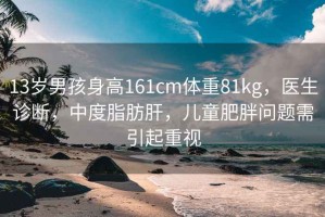 13歲男孩身高161cm體重81kg，醫(yī)生診斷，中度脂肪肝，兒童肥胖問題需引起重視