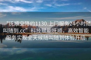 “撫順空降約1130.上門(mén)服務(wù)24小時(shí)隨叫隨到.cc”科技賦能撫順，高效智能服務(wù)實(shí)現(xiàn)全天候隨叫隨到體驗(yàn)升級(jí)