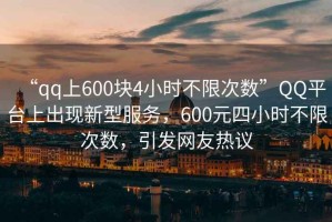 “qq上600塊4小時(shí)不限次數(shù)”QQ平臺(tái)上出現(xiàn)新型服務(wù)，600元四小時(shí)不限次數(shù)，引發(fā)網(wǎng)友熱議