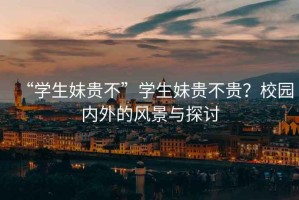 “學生妹貴不”學生妹貴不貴？校園內(nèi)外的風景與探討