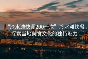 “冷水灘快餐200一次”冷水灘快餐，探索當(dāng)?shù)孛朗澄幕莫?dú)特魅力