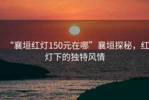 “襄垣紅燈150元在哪”襄垣探秘，紅燈下的獨(dú)特風(fēng)情