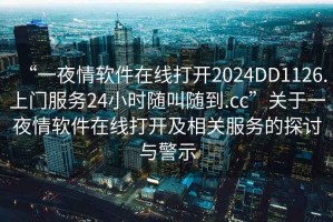 “一夜情軟件在線打開2024DD1126.上門服務24小時隨叫隨到.cc”關于一夜情軟件在線打開及相關服務的探討與警示