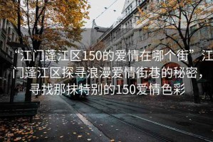 “江門(mén)蓬江區(qū)150的愛(ài)情在哪個(gè)街”江門(mén)蓬江區(qū)探尋浪漫愛(ài)情街巷的秘密，尋找那抹特別的150愛(ài)情色彩