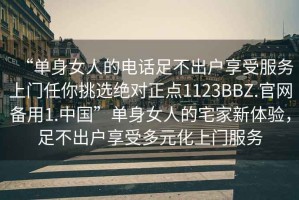 “單身女人的電話足不出戶享受服務上門任你挑選絕對正點1123BBZ.官網備用1.中國”單身女人的宅家新體驗，足不出戶享受多元化上門服務