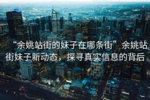 “余姚站街的妹子在哪條街”余姚站街妹子新動態(tài)，探尋真實信息的背后