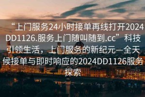 “上門服務(wù)24小時接單再線打開2024DD1126.服務(wù)上門隨叫隨到.cc”科技引領(lǐng)生活，上門服務(wù)的新紀(jì)元—全天候接單與即時響應(yīng)的2024DD1126服務(wù)探索