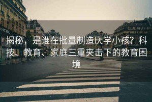 揭秘，是誰(shuí)在批量制造厭學(xué)小孩？科技、教育、家庭三重夾擊下的教育困境