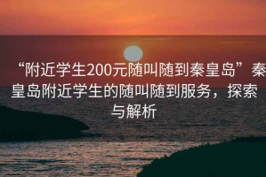 “附近學(xué)生200元隨叫隨到秦皇島”秦皇島附近學(xué)生的隨叫隨到服務(wù)，探索與解析